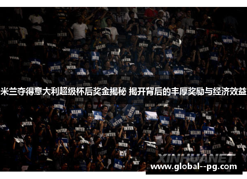 米兰夺得意大利超级杯后奖金揭秘 揭开背后的丰厚奖励与经济效益
