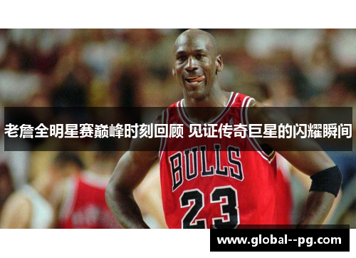 老詹全明星赛巅峰时刻回顾 见证传奇巨星的闪耀瞬间 老詹全明星赛巅峰时刻回顾 见证传奇巨星的闪耀瞬间