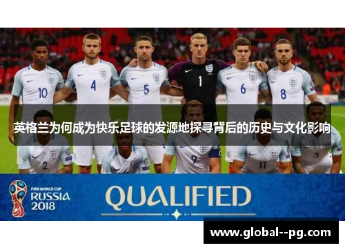 英格兰为何成为快乐足球的发源地探寻背后的历史与文化影响