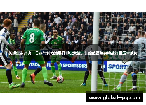 英超焦点对决：曼联与利物浦展开世纪大战，红魔能否复兴挑战红军霸主地位