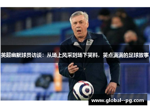 英超幽默球员访谈：从场上风采到场下笑料，笑点满满的足球故事