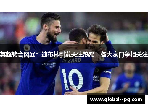 英超转会风暴:迪布林引发关注热潮,各大豪门争相关注 英超转会风暴:迪布林引发关注热潮,各大豪门争相关注