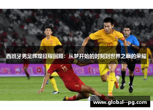 西班牙男足辉煌征程回顾：从梦开始的时刻到世界之巅的荣耀
