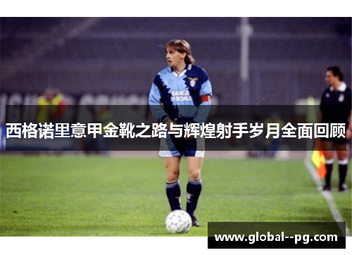 西格诺里意甲金靴之路与辉煌射手岁月全面回顾
