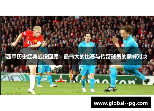 西甲历史经典战役回顾：最伟大的比赛与传奇球员的巅峰对决