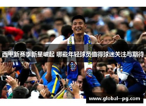 西甲新赛季新星崛起 哪些年轻球员值得球迷关注与期待 西甲新赛季新星崛起 哪些年轻球员值得球迷关注与期待