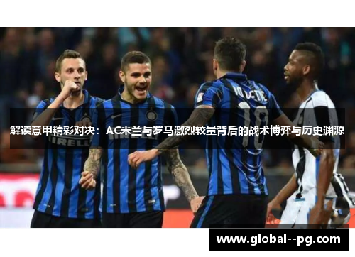 解读意甲精彩对决：AC米兰与罗马激烈较量背后的战术博弈与历史渊源