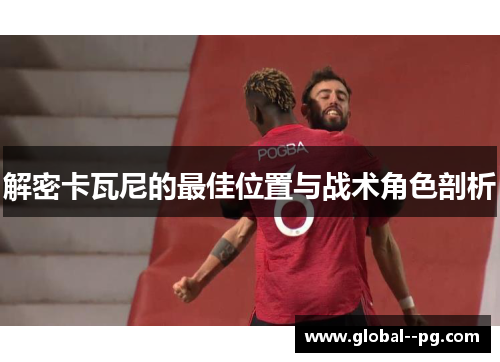 解密卡瓦尼的最佳位置与战术角色剖析 解密卡瓦尼的最佳位置与战术角色剖析