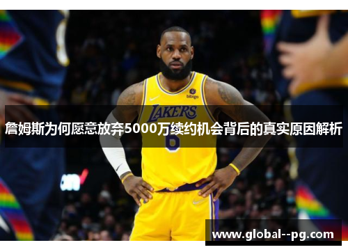 詹姆斯为何愿意放弃5000万续约机会背后的真实原因解析