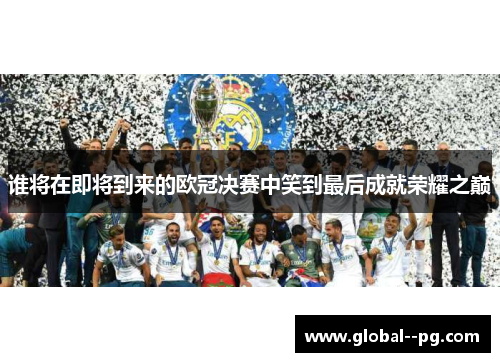 谁将在即将到来的欧冠决赛中笑到最后成就荣耀之巅 谁将在即将到来的欧冠决赛中笑到最后成就荣耀之巅