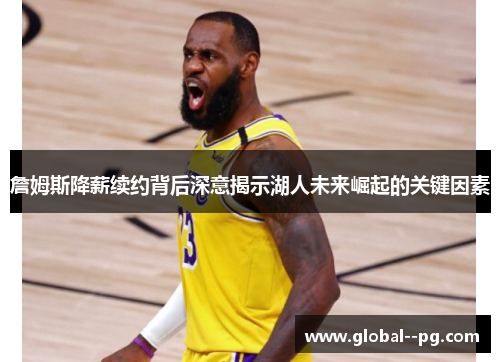 詹姆斯降薪续约背后深意揭示湖人未来崛起的关键因素
