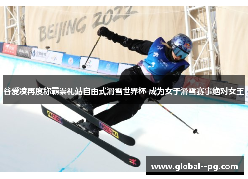 谷爱凌再度称霸崇礼站自由式滑雪世界杯 成为女子滑雪赛事绝对女王 谷爱凌再度称霸崇礼站自由式滑雪世界杯 成为女子滑雪赛事绝对女王