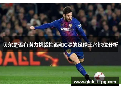 贝尔是否有潜力挑战梅西和C罗的足球王者地位分析 贝尔是否有潜力挑战梅西和C罗的足球王者地位分析