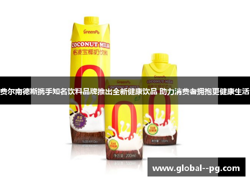 费尔南德斯携手知名饮料品牌推出全新健康饮品 助力消费者拥抱更健康生活 费尔南德斯携手知名饮料品牌推出全新健康饮品 助力消费者拥抱更健康生活