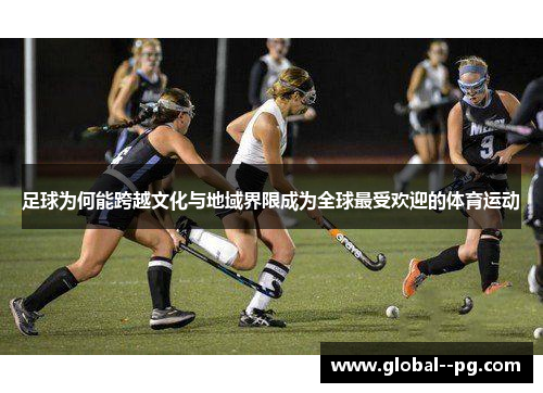 足球为何能跨越文化与地域界限成为全球最受欢迎的体育运动 足球为何能跨越文化与地域界限成为全球最受欢迎的体育运动