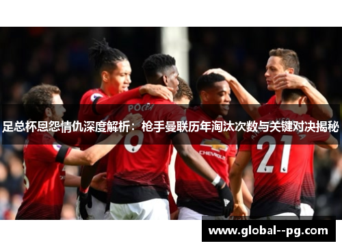 足总杯恩怨情仇深度解析:枪手曼联历年淘汰次数与关键对决揭秘 足总杯恩怨情仇深度解析:枪手曼联历年淘汰次数与关键对决揭秘
