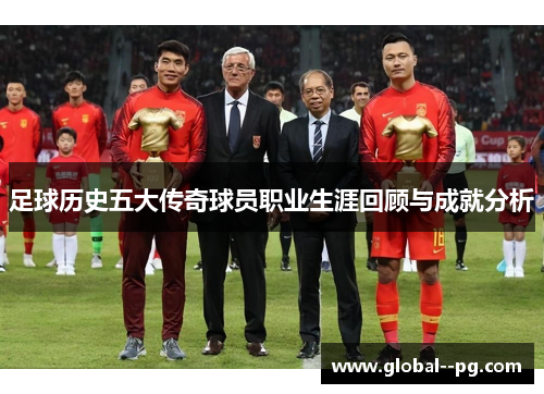 足球历史五大传奇球员职业生涯回顾与成就分析