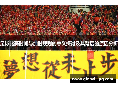 足球比赛时间与加时规则的意义探讨及其背后的原因分析 足球比赛时间与加时规则的意义探讨及其背后的原因分析