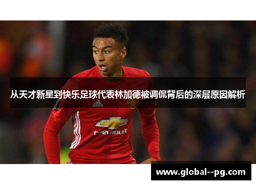 从天才新星到快乐足球代表林加德被调侃背后的深层原因解析