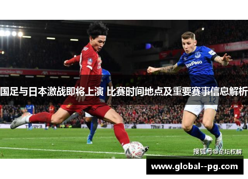 国足与日本激战即将上演 比赛时间地点及重要赛事信息解析 国足与日本激战即将上演 比赛时间地点及重要赛事信息解析