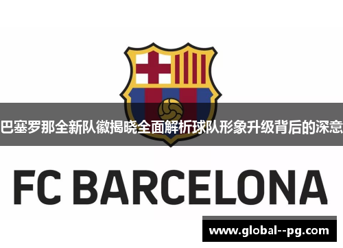 巴塞罗那全新队徽揭晓全面解析球队形象升级背后的深意 巴塞罗那全新队徽揭晓全面解析球队形象升级背后的深意