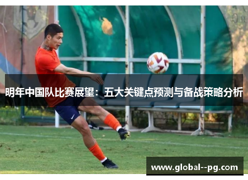 明年中国队比赛展望:五大关键点预测与备战策略分析 明年中国队比赛展望:五大关键点预测与备战策略分析