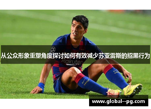 从公众形象重塑角度探讨如何有效减少苏亚雷斯的招黑行为 从公众形象重塑角度探讨如何有效减少苏亚雷斯的招黑行为