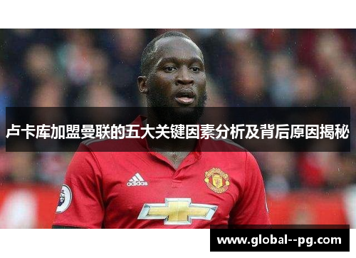 卢卡库加盟曼联的五大关键因素分析及背后原因揭秘