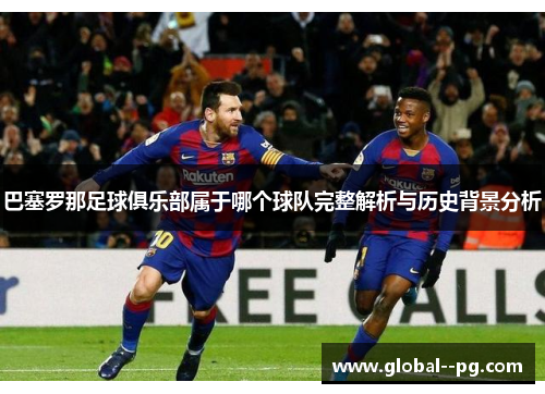 巴塞罗那足球俱乐部属于哪个球队完整解析与历史背景分析