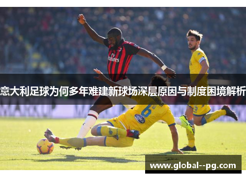 意大利足球为何多年难建新球场深层原因与制度困境解析 意大利足球为何多年难建新球场深层原因与制度困境解析