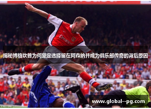 揭秘博格坎普为何坚定选择留在阿森纳并成为俱乐部传奇的背后原因 揭秘博格坎普为何坚定选择留在阿森纳并成为俱乐部传奇的背后原因