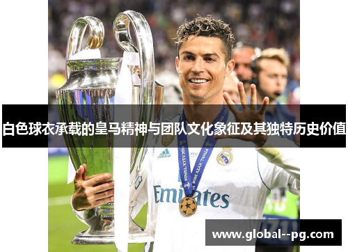 白色球衣承载的皇马精神与团队文化象征及其独特历史价值 白色球衣承载的皇马精神与团队文化象征及其独特历史价值