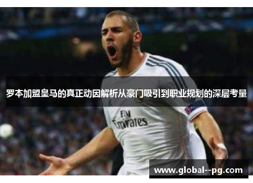 罗本加盟皇马的真正动因解析从豪门吸引到职业规划的深层考量