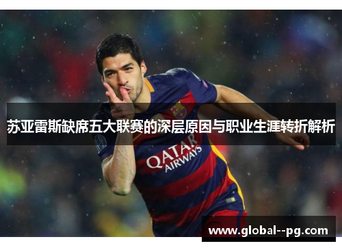 苏亚雷斯缺席五大联赛的深层原因与职业生涯转折解析 苏亚雷斯缺席五大联赛的深层原因与职业生涯转折解析