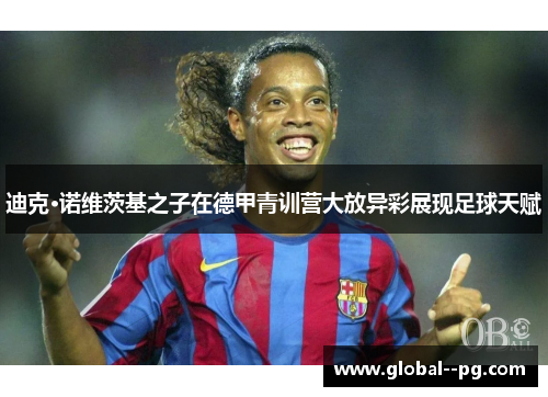 迪克·诺维茨基之子在德甲青训营大放异彩展现足球天赋