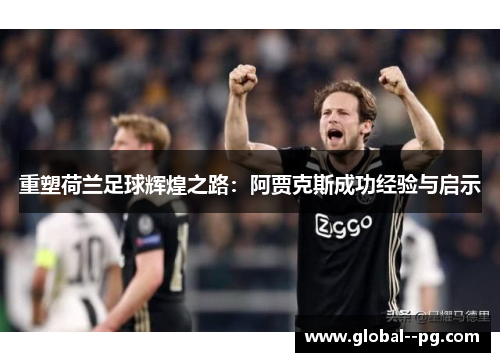 重塑荷兰足球辉煌之路:阿贾克斯成功经验与启示 重塑荷兰足球辉煌之路:阿贾克斯成功经验与启示