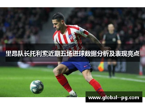 里昂队长托利索近期五场进球数据分析及表现亮点
