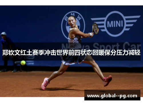 郑钦文红土赛季冲击世界前四状态回暖保分压力减轻 郑钦文红土赛季冲击世界前四状态回暖保分压力减轻