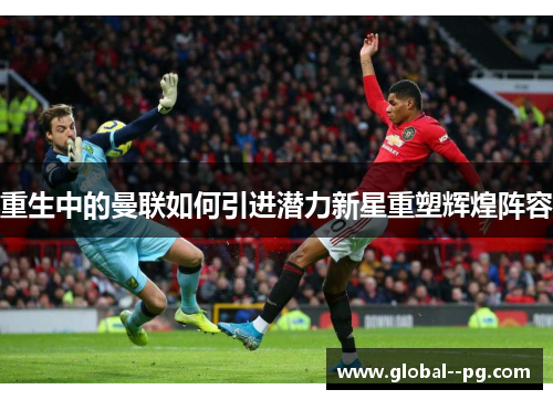 重生中的曼联如何引进潜力新星重塑辉煌阵容 重生中的曼联如何引进潜力新星重塑辉煌阵容