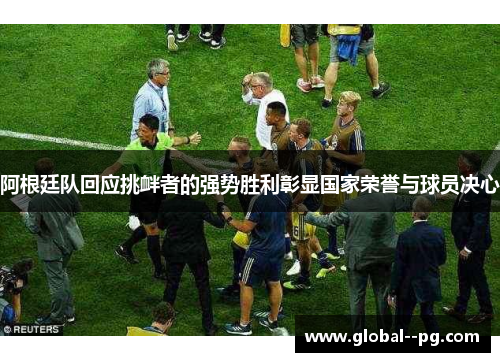 阿根廷队回应挑衅者的强势胜利彰显国家荣誉与球员决心