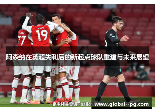 阿森纳在英超失利后的新起点球队重建与未来展望 阿森纳在英超失利后的新起点球队重建与未来展望