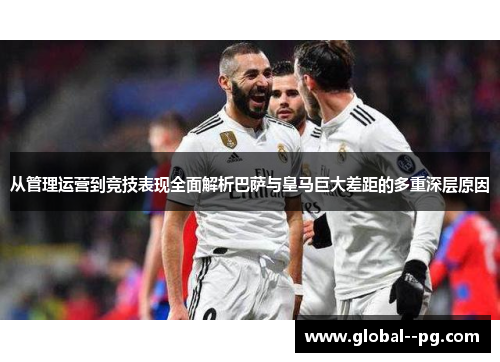 从管理运营到竞技表现全面解析巴萨与皇马巨大差距的多重深层原因