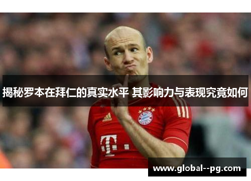 揭秘罗本在拜仁的真实水平 其影响力与表现究竟如何 揭秘罗本在拜仁的真实水平 其影响力与表现究竟如何