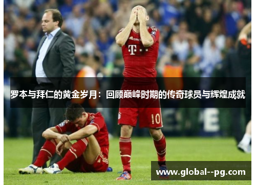 罗本与拜仁的黄金岁月:回顾巅峰时期的传奇球员与辉煌成就 罗本与拜仁的黄金岁月:回顾巅峰时期的传奇球员与辉煌成就