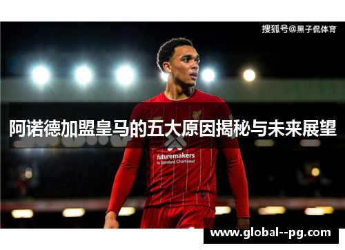 阿诺德加盟皇马的五大原因揭秘与未来展望 阿诺德加盟皇马的五大原因揭秘与未来展望