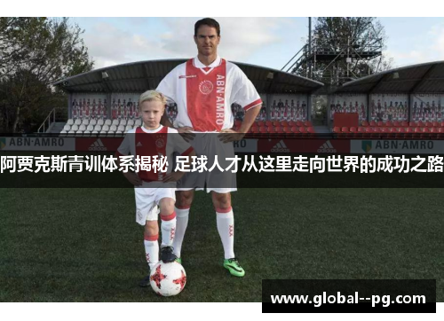 阿贾克斯青训体系揭秘 足球人才从这里走向世界的成功之路 阿贾克斯青训体系揭秘 足球人才从这里走向世界的成功之路