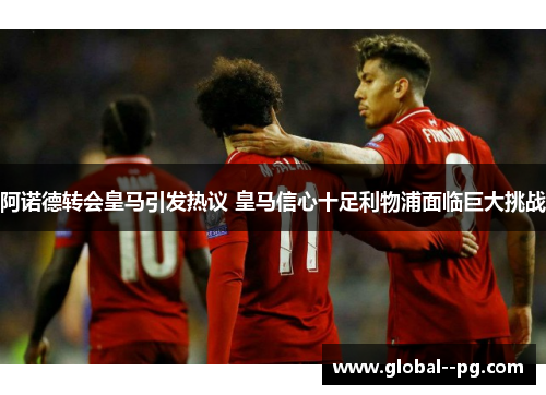 阿诺德转会皇马引发热议 皇马信心十足利物浦面临巨大挑战 阿诺德转会皇马引发热议 皇马信心十足利物浦面临巨大挑战