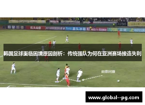 韩国足球面临困境原因剖析：传统强队为何在亚洲赛场接连失利