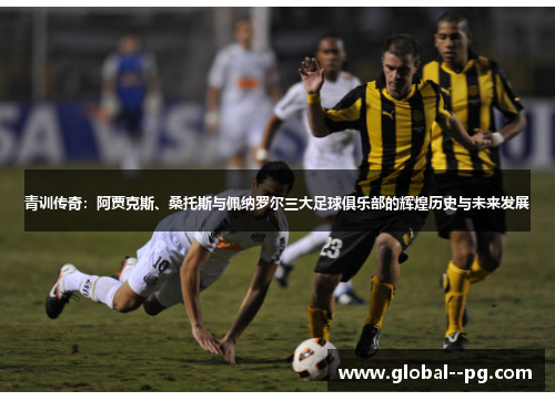 青训传奇：阿贾克斯、桑托斯与佩纳罗尔三大足球俱乐部的辉煌历史与未来发展