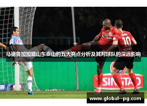 马德鲁加加盟山东泰山的五大亮点分析及其对球队的深远影响